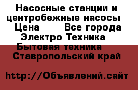Насосные станции и центробежные насосы  › Цена ­ 1 - Все города Электро-Техника » Бытовая техника   . Ставропольский край